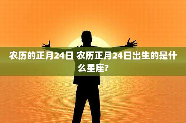 农历的正月24日 农历正月24日出生的是什么星座?