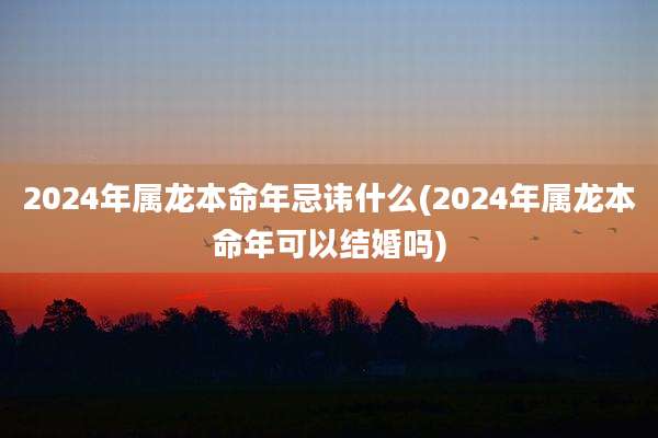 2024年属龙本命年忌讳什么(2024年属龙本命年可以结婚吗)