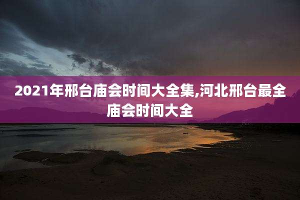 2021年邢台庙会时间大全集,河北邢台最全庙会时间大全