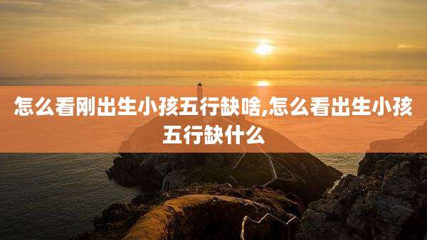 怎么看刚出生小孩五行缺啥,怎么看出生小孩五行缺什么