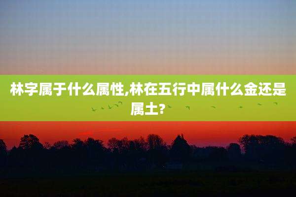 林字属于什么属性,林在五行中属什么金还是属土?