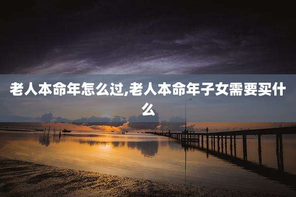 老人本命年怎么过,老人本命年子女需要买什么