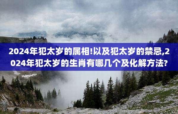 2024年犯太岁的属相!以及犯太岁的禁忌,2024年犯太岁的生肖有哪几个及化解方法?