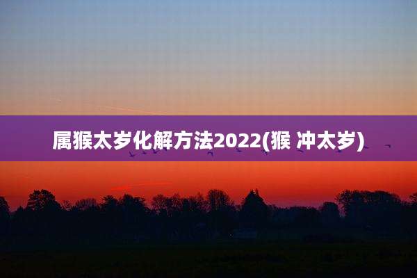 属猴太岁化解方法2022(猴 冲太岁)