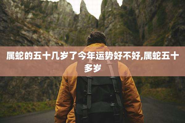 属蛇的五十几岁了今年运势好不好,属蛇五十多岁