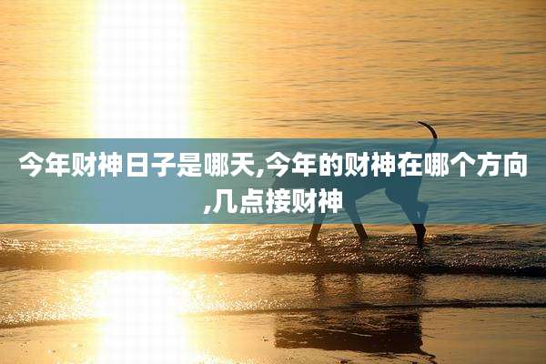 今年财神日子是哪天,今年的财神在哪个方向,几点接财神