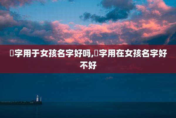 烔字用于女孩名字好吗,楺字用在女孩名字好不好