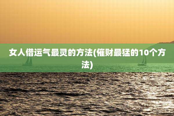 女人借运气最灵的方法(催财最猛的10个方法)