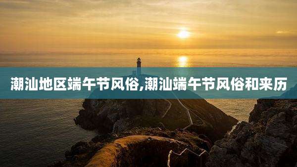 潮汕地区端午节风俗,潮汕端午节风俗和来历