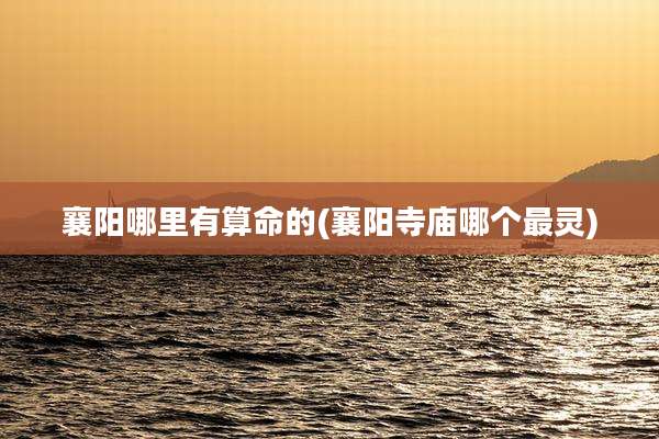 襄阳哪里有算命的(襄阳寺庙哪个最灵)