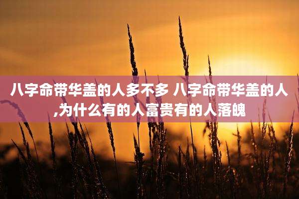 八字命带华盖的人多不多 八字命带华盖的人,为什么有的人富贵有的人落魄