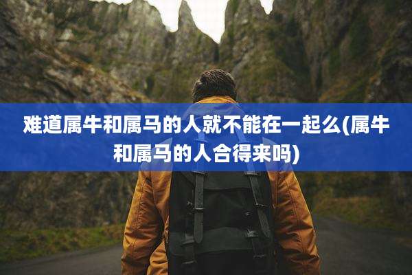 难道属牛和属马的人就不能在一起么(属牛和属马的人合得来吗)