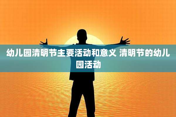 幼儿园清明节主要活动和意义 清明节的幼儿园活动