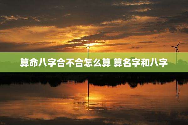 算命八字合不合怎么算 算名字和八字