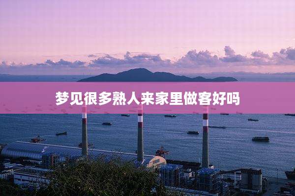 梦见很多熟人来家里做客好吗