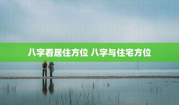 八字看居住方位 八字与住宅方位