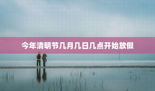 今年清明节几月几日几点开始放假