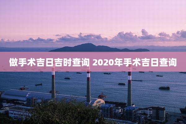做手术吉日吉时查询 2020年手术吉日查询