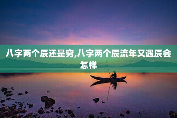 八字两个辰还是穷,八字两个辰流年又遇辰会怎样