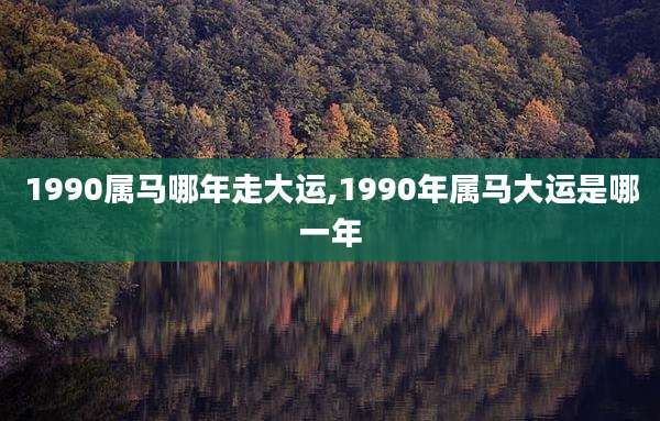 1990属马哪年走大运,1990年属马大运是哪一年