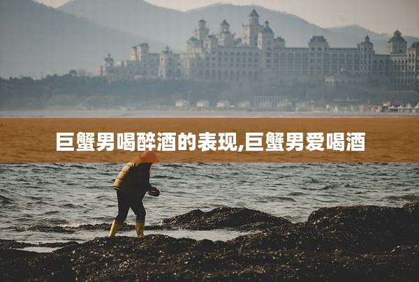 巨蟹男喝醉酒的表现,巨蟹男爱喝酒