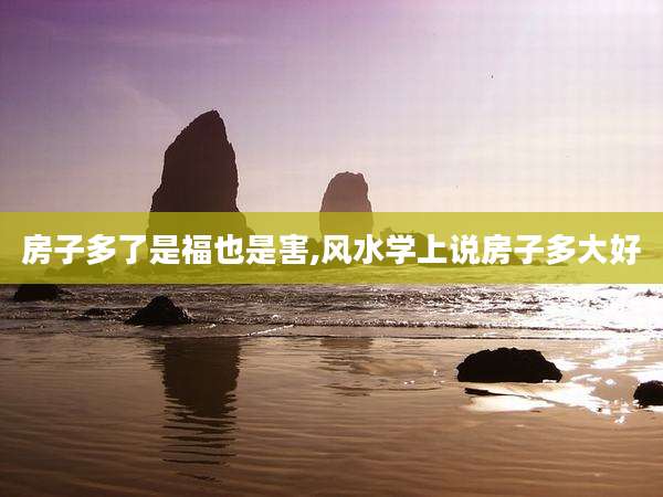 房子多了是福也是害,风水学上说房子多大好