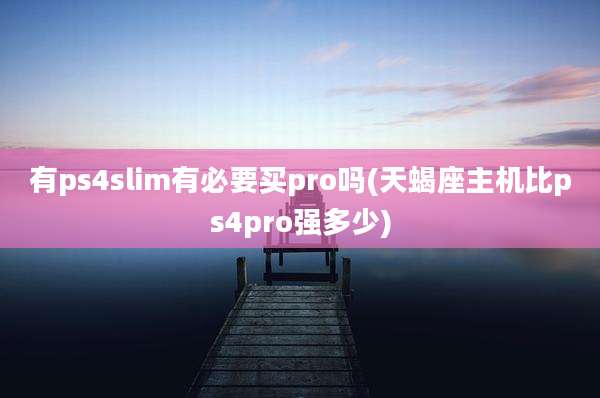 有ps4slim有必要买pro吗(天蝎座主机比ps4pro强多少)