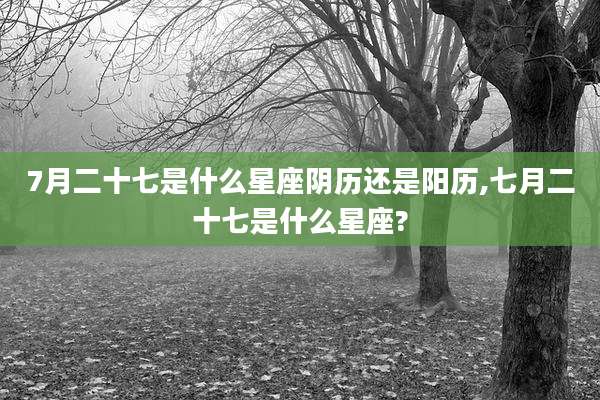 7月二十七是什么星座阴历还是阳历,七月二十七是什么星座?