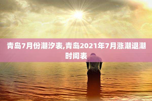 青岛7月份潮汐表,青岛2021年7月涨潮退潮时间表