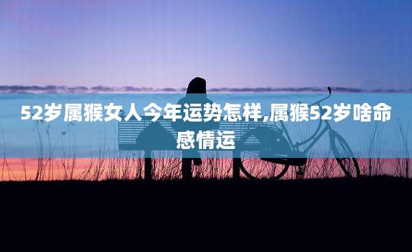 52岁属猴女人今年运势怎样,属猴52岁啥命感情运