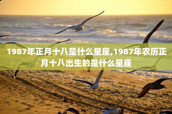 1987年正月十八是什么星座,1987年农历正月十八出生的是什么星座