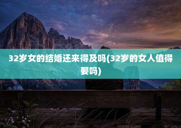 32岁女的结婚还来得及吗(32岁的女人值得娶吗)