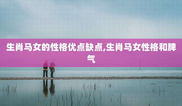生肖马女的性格优点缺点,生肖马女性格和脾气