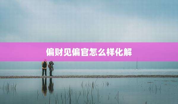 偏财见偏官怎么样化解