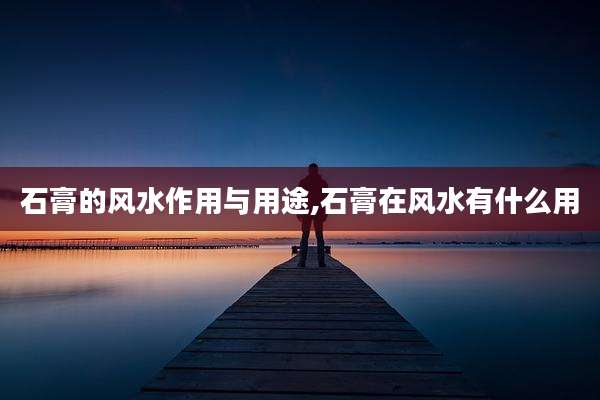 石膏的风水作用与用途,石膏在风水有什么用