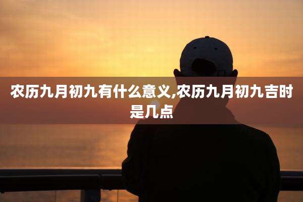 农历九月初九有什么意义,农历九月初九吉时是几点