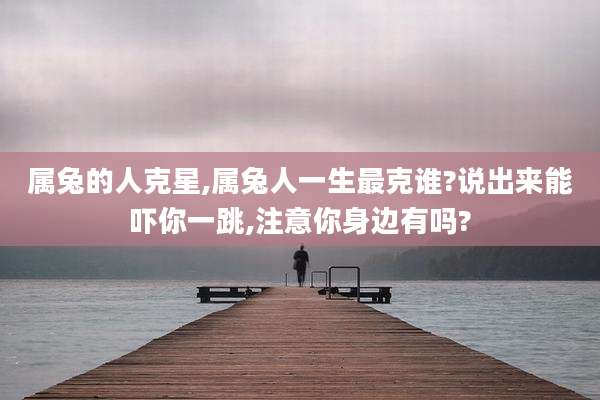 属兔的人克星,属兔人一生最克谁?说出来能吓你一跳,注意你身边有吗?