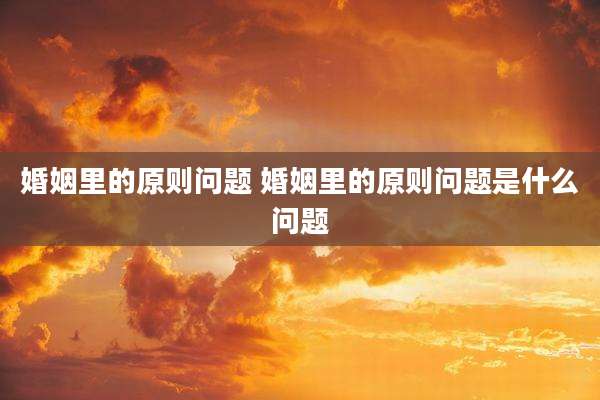 婚姻里的原则问题 婚姻里的原则问题是什么问题