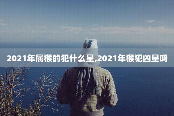 2021年属猴的犯什么星,2021年猴犯凶星吗