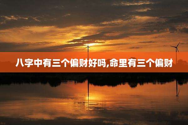 八字中有三个偏财好吗,命里有三个偏财