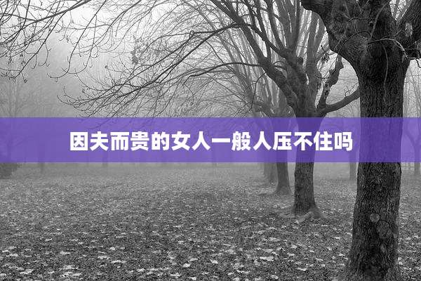 因夫而贵的女人一般人压不住吗