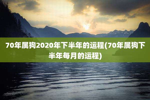 70年属狗2020年下半年的运程(70年属狗下半年每月的运程)