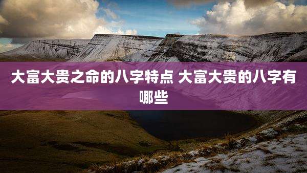 大富大贵之命的八字特点 大富大贵的八字有哪些