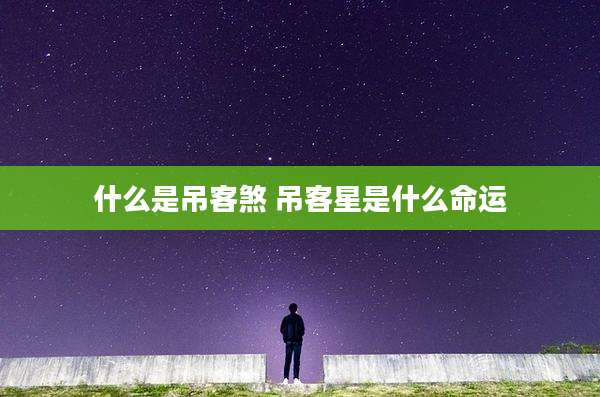 什么是吊客煞 吊客星是什么命运