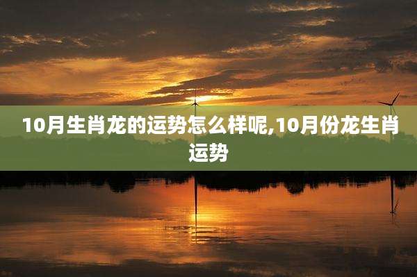 10月生肖龙的运势怎么样呢,10月份龙生肖运势
