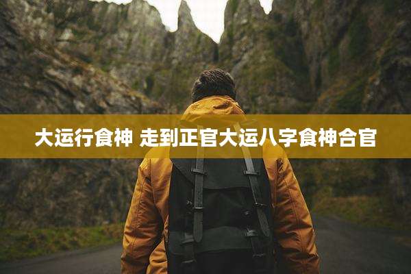 大运行食神 走到正官大运八字食神合官