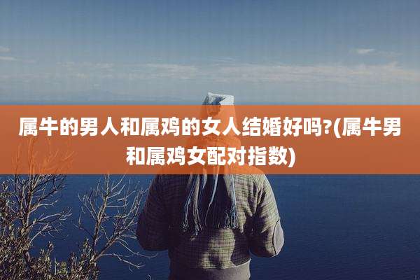属牛的男人和属鸡的女人结婚好吗?(属牛男和属鸡女配对指数)
