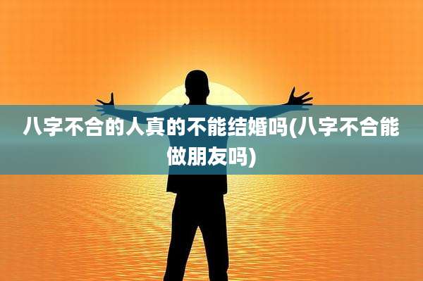八字不合的人真的不能结婚吗(八字不合能做朋友吗)