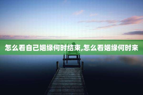 怎么看自己姻缘何时结束,怎么看姻缘何时来