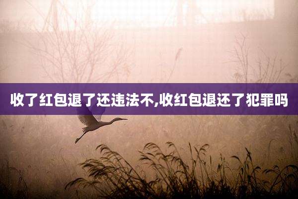 收了红包退了还违法不,收红包退还了犯罪吗